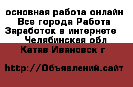 основная работа онлайн - Все города Работа » Заработок в интернете   . Челябинская обл.,Катав-Ивановск г.